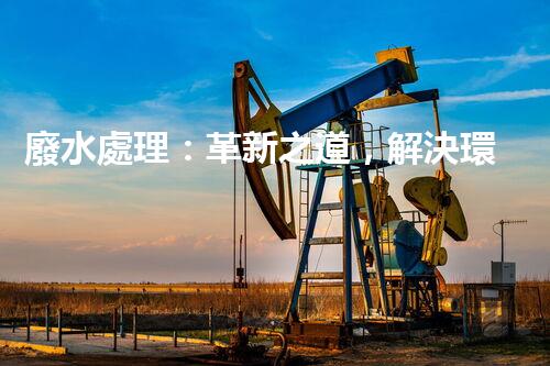 廢水處理：革新之道，解決環(huán)境難題！